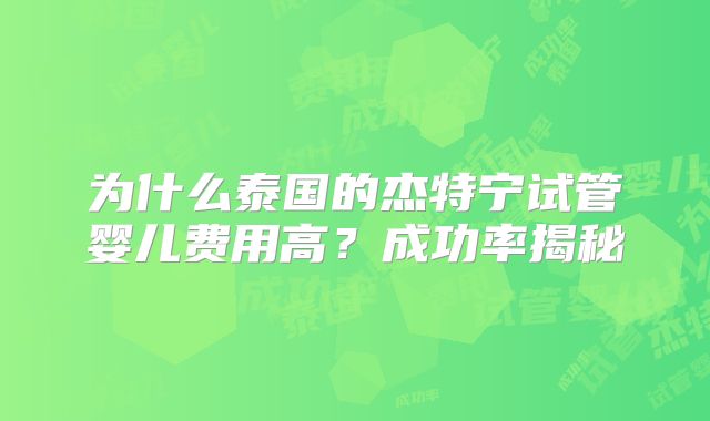 为什么泰国的杰特宁试管婴儿费用高？成功率揭秘