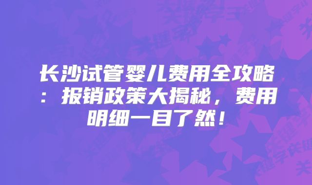 长沙试管婴儿费用全攻略:报销政策大揭秘,费用明细一目了然!