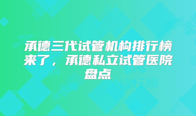 承德三代试管机构排行榜来了，承德私立试管医院盘点