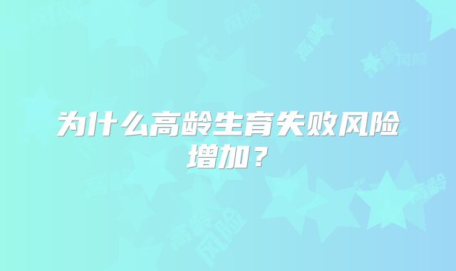 为什么高龄生育失败风险增加？