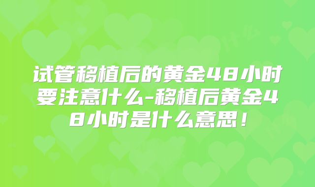 试管移植后的黄金48小时要注意什么-移植后黄金48小时是什么意思!