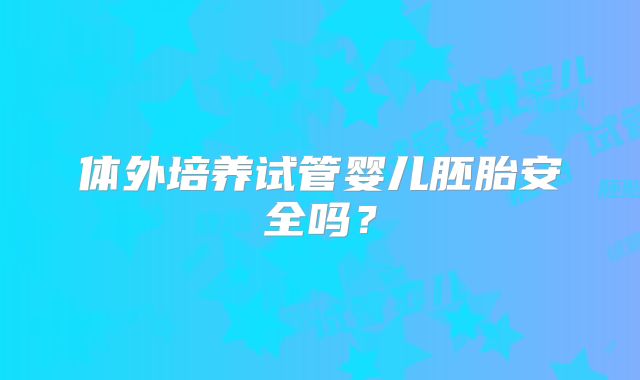 体外培养试管婴儿胚胎安全吗？