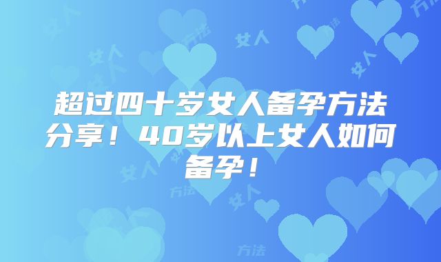 超过四十岁女人备孕方法分享！40岁以上女人如何备孕！