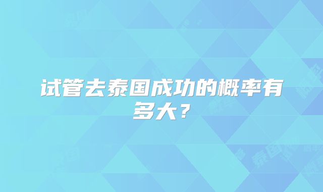 试管去泰国成功的概率有多大?