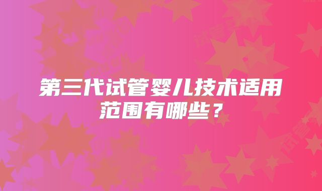 第三代试管婴儿技术适用范围有哪些？
