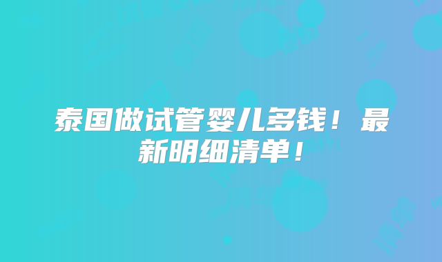 泰国做试管婴儿多钱！最新明细清单！