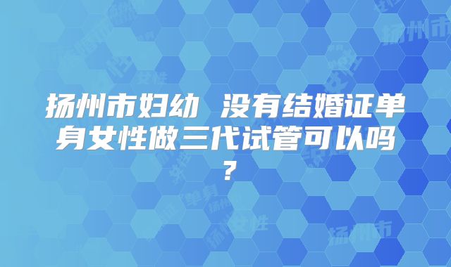 扬州市妇幼 没有结婚证单身女性做三代试管可以吗?