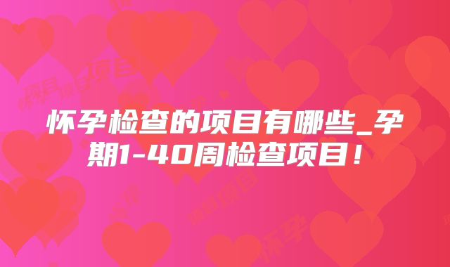 怀孕检查的项目有哪些_孕期1-40周检查项目！