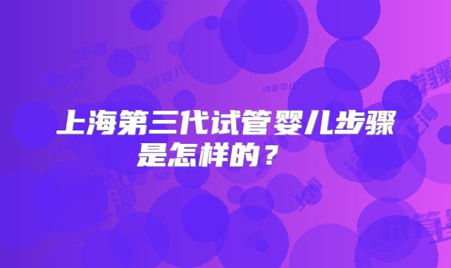 上海第三代试管婴儿步骤是怎样的？ ​
