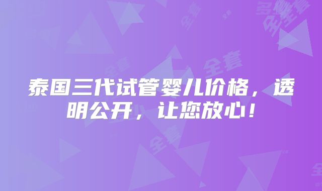 泰国三代试管婴儿价格，透明公开，让您放心！