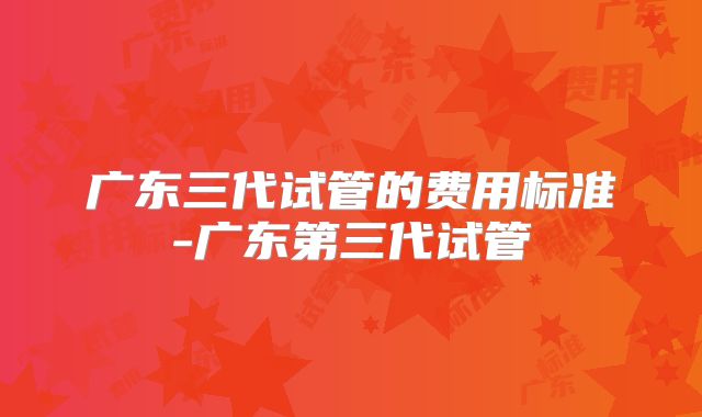 广东三代试管的费用标准-广东第三代试管