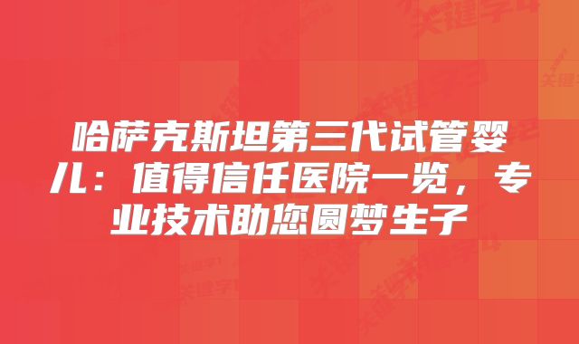哈萨克斯坦第三代试管婴儿：值得信任医院一览，专业技术助您圆梦生子
