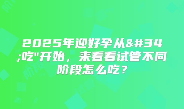 2025年迎好孕从"吃"开始，来看看试管不同阶段怎么吃？