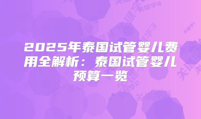 2025年泰国试管婴儿费用全解析:泰国试管婴儿预算一览