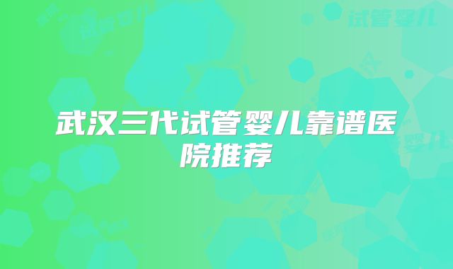 武汉三代试管婴儿靠谱医院推荐