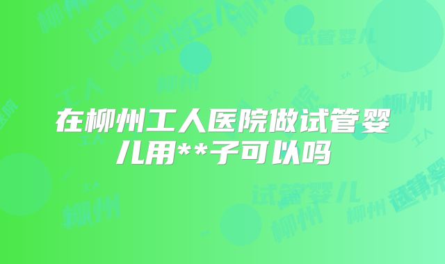 在柳州工人医院做试管婴儿用**子可以吗