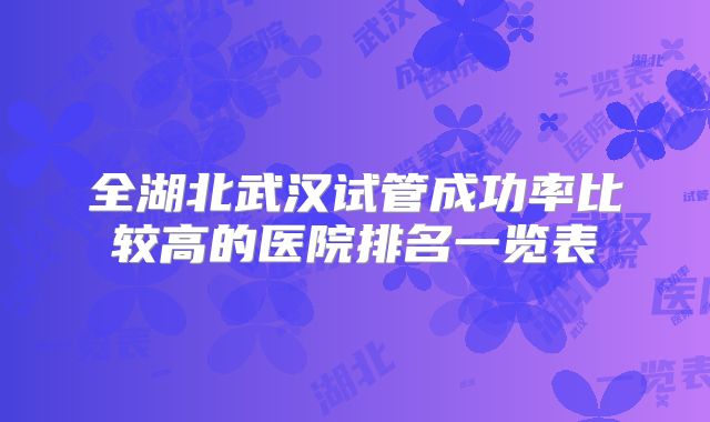 全湖北武汉试管成功率比较高的医院排名一览表