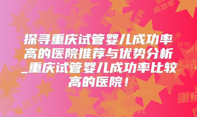 探寻重庆试管婴儿成功率高的医院推荐与优势分析_重庆试管婴儿成功率比较高的医院!