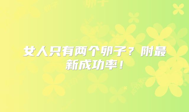 女人只有两个卵子？附最新成功率！