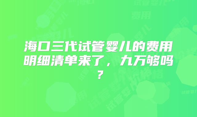 海口三代试管婴儿的费用明细清单来了，九万够吗？