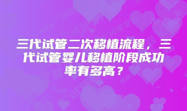 三代试管二次移植流程,三代试管婴儿移植阶段成功率有多高?