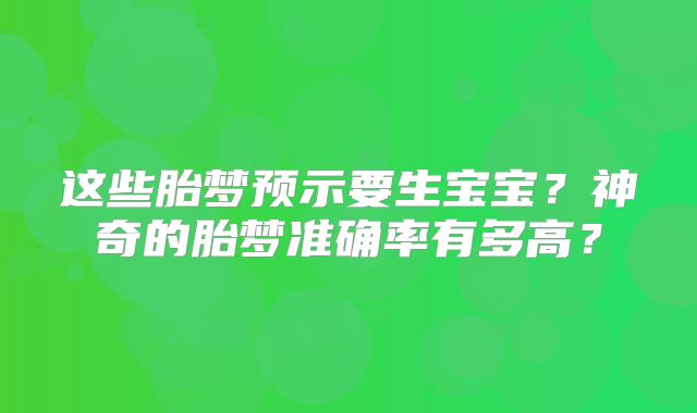 这些胎梦预示要生宝宝?神奇的胎梦准确率有多高?