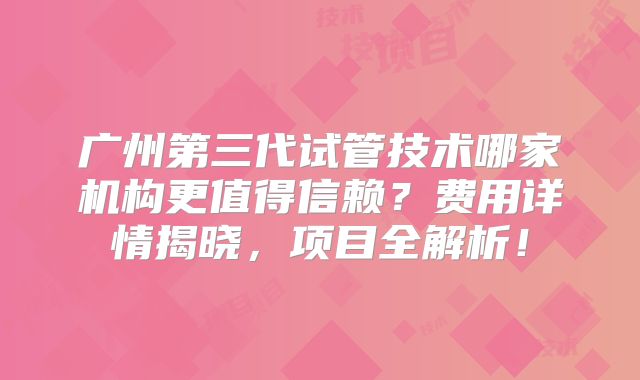 广州第三代试管技术哪家机构更值得信赖？费用详情揭晓，项目全解析！