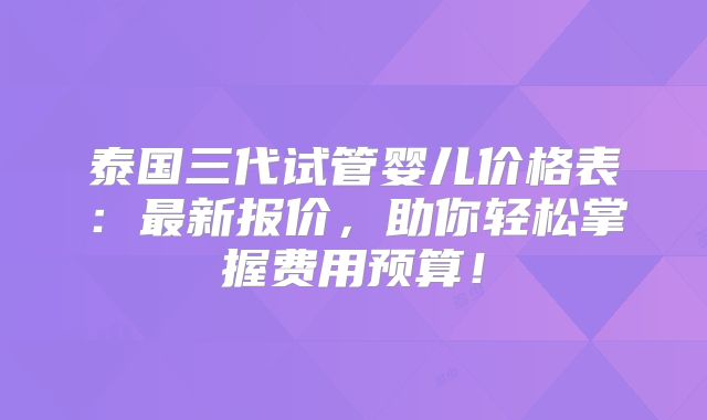 泰国三代试管婴儿价格表：最新报价，助你轻松掌握费用预算！