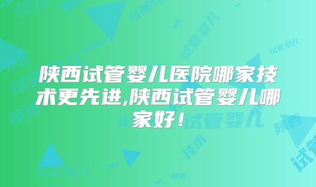 陕西试管婴儿医院哪家技术更先进,陕西试管婴儿哪家好！