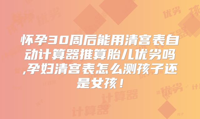 怀孕30周后能用清宫表自动计算器推算胎儿优劣吗,孕妇清宫表怎么测孩子还是女孩！