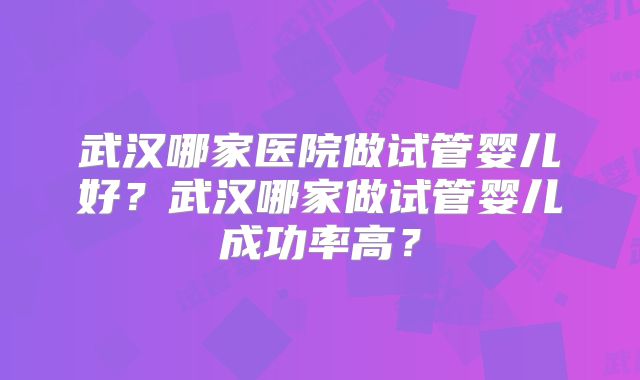 武汉哪家医院做试管婴儿好?武汉哪家做试管婴儿成功率高?