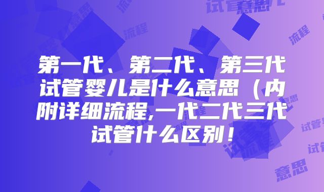 第一代、第二代、第三代试管婴儿是什么意思(内附详细流程,一代二代三代试管什么区别!