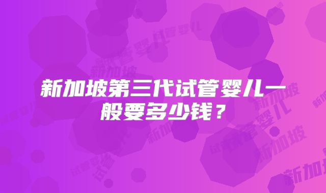 新加坡第三代试管婴儿一般要多少钱？