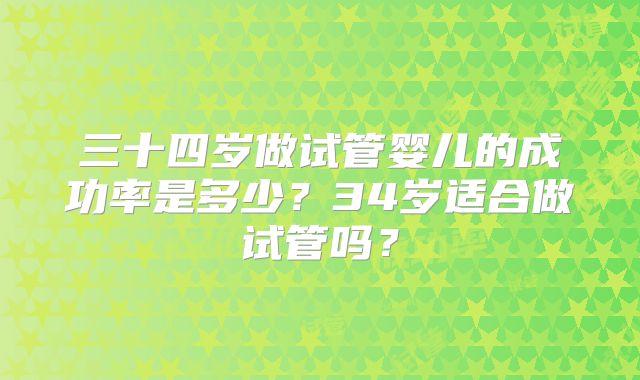 三十四岁做试管婴儿的成功率是多少？34岁适合做试管吗？