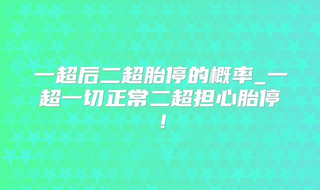 一超后二超胎停的概率_一超一切正常二超担心胎停!