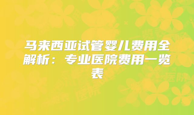 马来西亚试管婴儿费用全解析:专业医院费用一览表