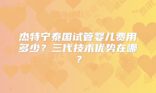 杰特宁泰国试管婴儿费用多少?三代技术优势在哪?