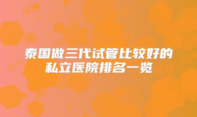 泰国做三代试管比较好的私立医院排名一览