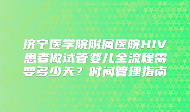 济宁医学院附属医院HIV患者做试管婴儿全流程需要多少天？时间管理指南