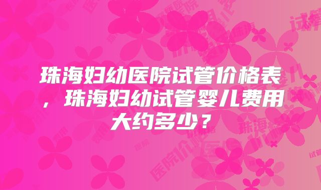 珠海妇幼医院试管价格表，珠海妇幼试管婴儿费用大约多少？