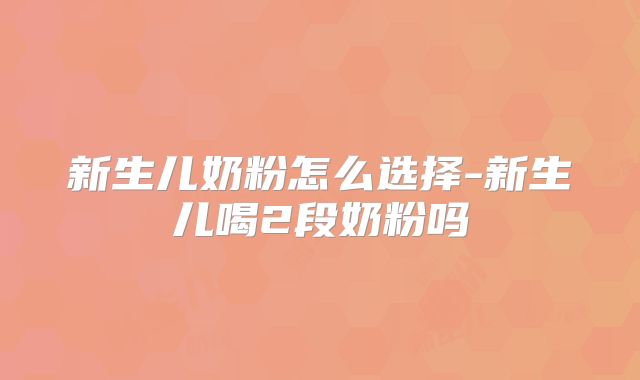 新生儿奶粉怎么选择-新生儿喝2段奶粉吗