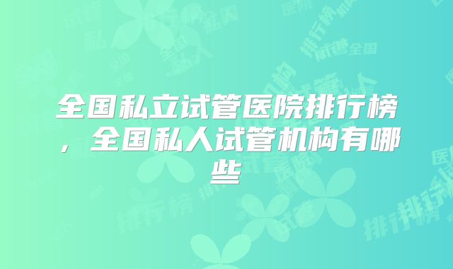 全国私立试管医院排行榜，全国私人试管机构有哪些