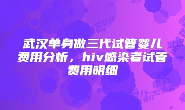 武汉单身做三代试管婴儿费用分析,hiv感染者试管费用明细