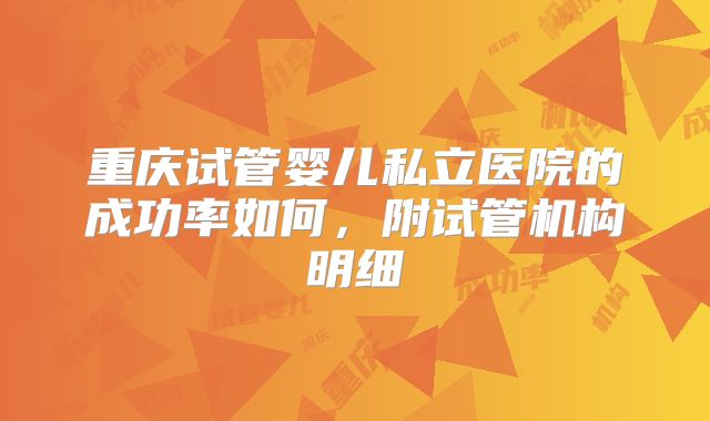 重庆试管婴儿私立医院的成功率如何，附试管机构明细