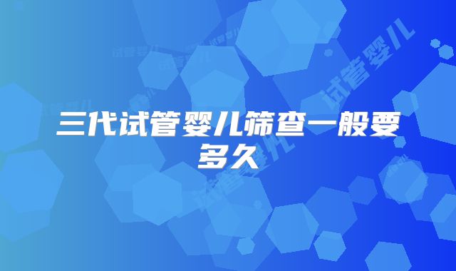 三代试管婴儿筛查一般要多久