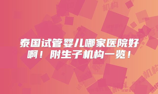 泰国试管婴儿哪家医院好啊!附生子机构一览!