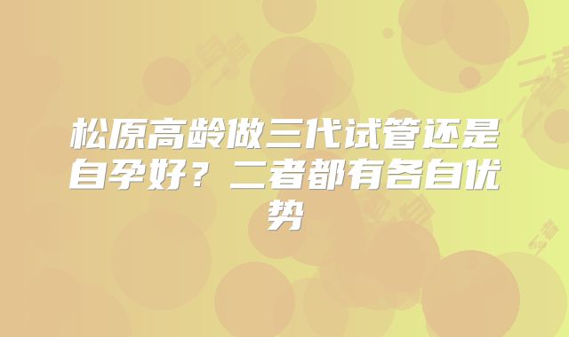 松原高龄做三代试管还是自孕好?二者都有各自优势