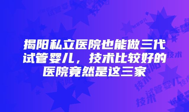 揭阳私立医院也能做三代试管婴儿，技术比较好的医院竟然是这三家