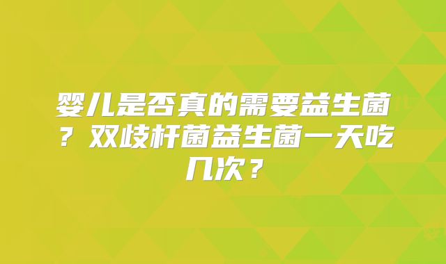 婴儿是否真的需要益生菌？双歧杆菌益生菌一天吃几次？