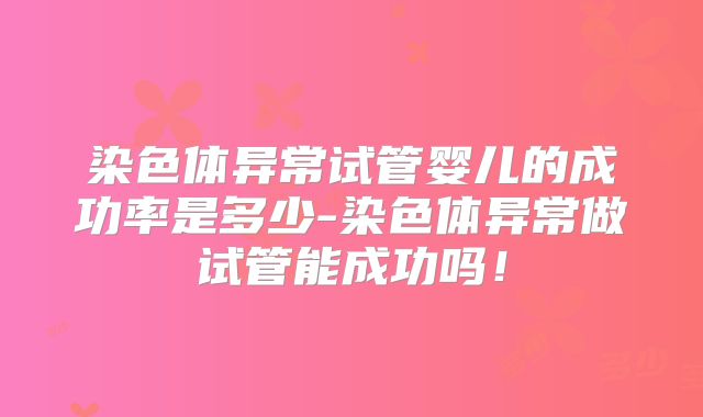 染色体异常试管婴儿的成功率是多少-染色体异常做试管能成功吗!